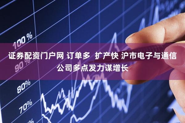 证券配资门户网 订单多  扩产快 沪市电子与通信公司多点发力谋增长